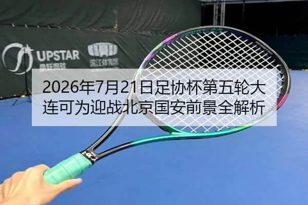 2026年7月21日足协杯第五轮大连可为迎战北京国安前景全解析