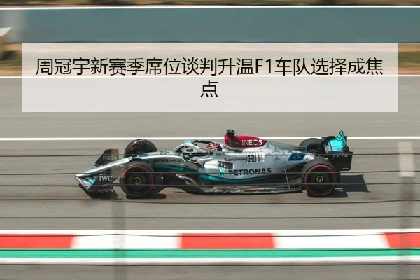 周冠宇新赛季席位谈判升温F1车队选择成焦点