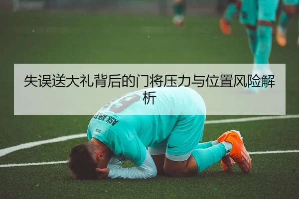 失误送大礼背后的门将压力与位置风险解析